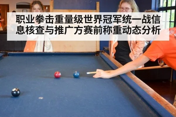 职业拳击重量级世界冠军统一战信息核查与推广方赛前称重动态分析